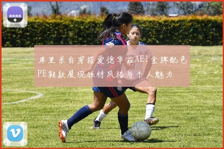 库里亲自穿搭爱德华兹AE1金牌配色PE鞋款展现独特风格与个人魅力