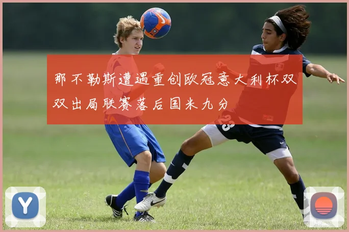 那不勒斯遭遇重创欧冠意大利杯双双出局联赛落后国米九分