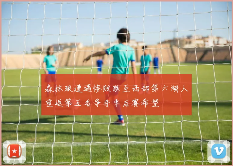 森林狼遭遇惨败跌至西部第六湖人重返第五名争夺季后赛希望