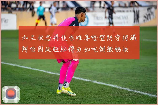 加兰状态再佳也难享哈登防守待遇阿伦因此轻松得分如吃饼般畅快