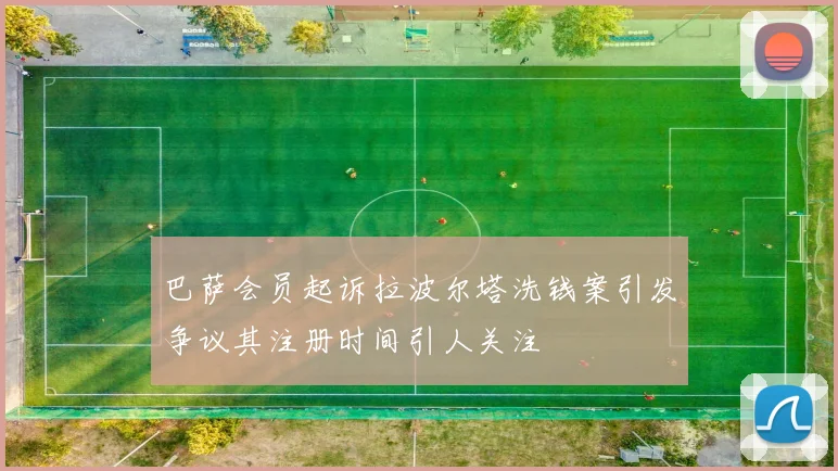 巴萨会员起诉拉波尔塔洗钱案引发争议其注册时间引人关注