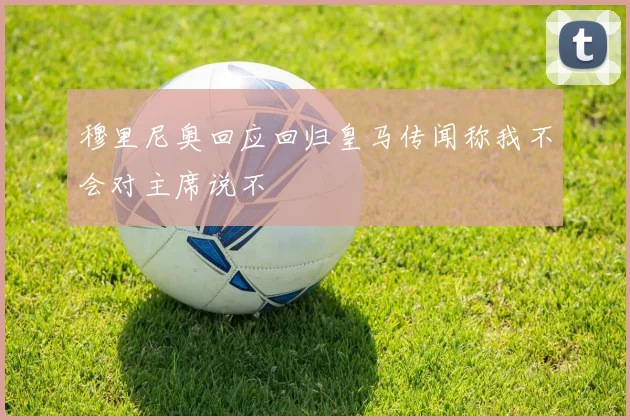 穆里尼奥回应回归皇马传闻称我不会对主席说不
