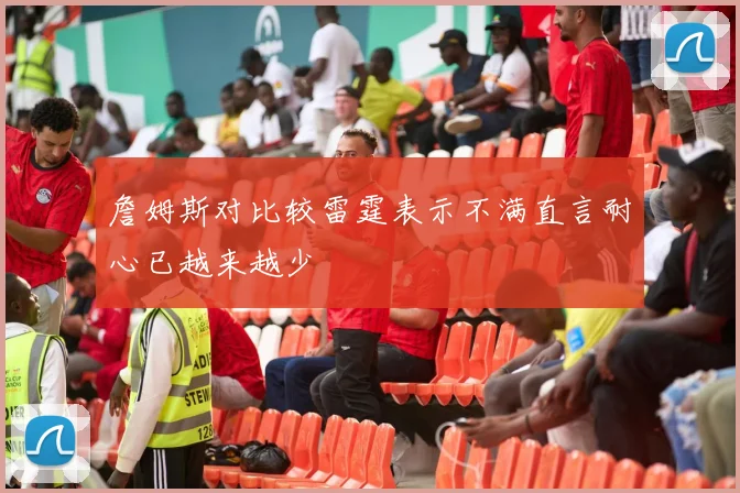 詹姆斯对比较雷霆表示不满直言耐心已越来越少