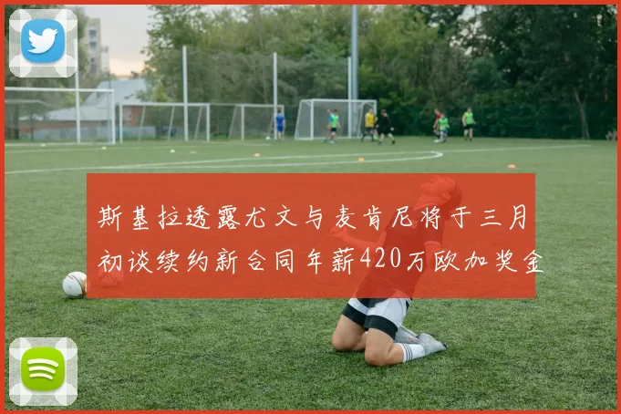 斯基拉透露尤文与麦肯尼将于三月初谈续约新合同年薪420万欧加奖金