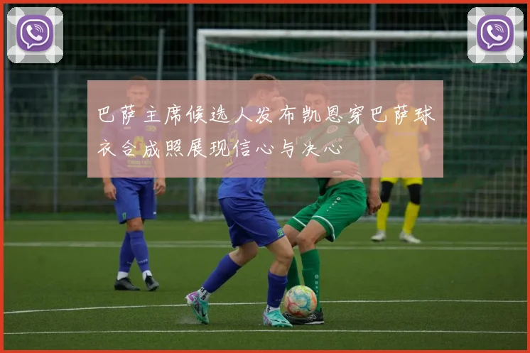 巴萨主席候选人发布凯恩穿巴萨球衣合成照展现信心与决心
