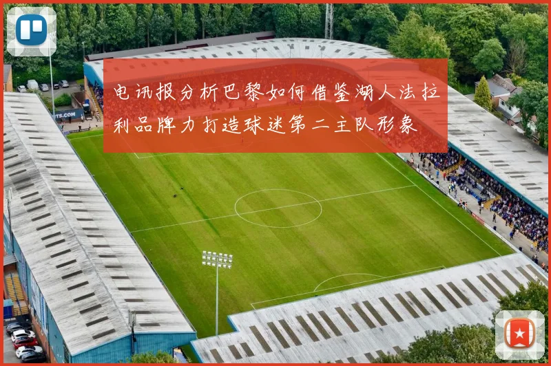电讯报分析巴黎如何借鉴湖人法拉利品牌力打造球迷第二主队形象