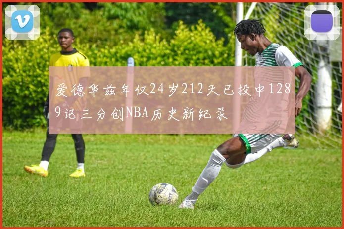 爱德华兹年仅24岁212天已投中1289记三分创NBA历史新纪录