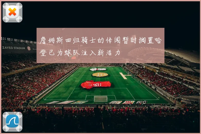 詹姆斯回归骑士的传闻暂时搁置哈登已为球队注入新活力