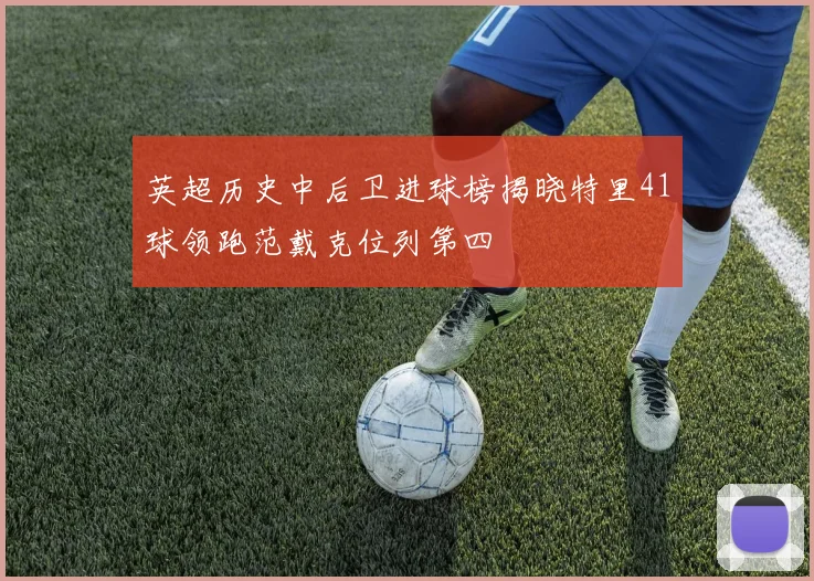 英超历史中后卫进球榜揭晓特里41球领跑范戴克位列第四