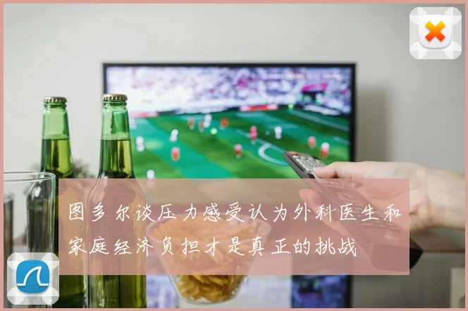 图多尔谈压力感受认为外科医生和家庭经济负担才是真正的挑战