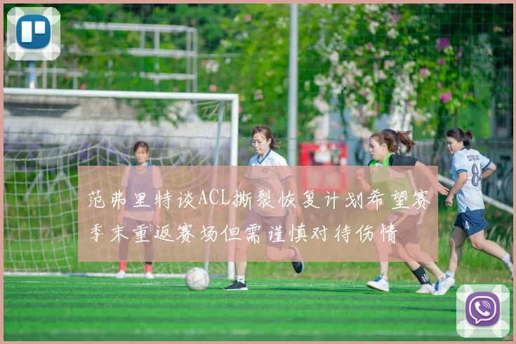 范弗里特谈ACL撕裂恢复计划希望赛季末重返赛场但需谨慎对待伤情