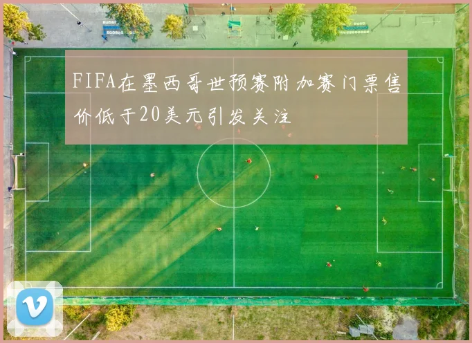 FIFA在墨西哥世预赛附加赛门票售价低于20美元引发关注