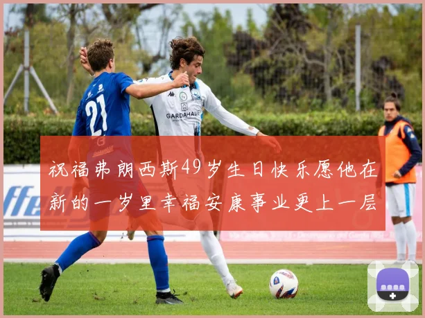 祝福弗朗西斯49岁生日快乐愿他在新的一岁里幸福安康事业更上一层楼