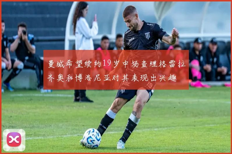曼城希望续约19岁中场查理格雷拉齐奥和博洛尼亚对其表现出兴趣