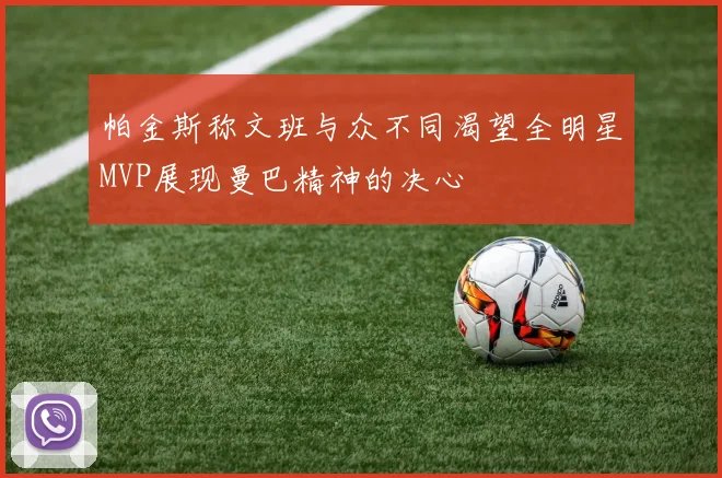 帕金斯称文班与众不同渴望全明星MVP展现曼巴精神的决心